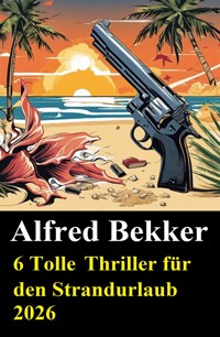 6 Tolle Thriller für den Strandurlaub 2026 - Alfred Bekker - E-Book