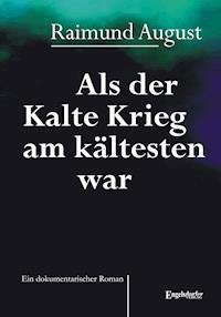 Als der Kalte Krieg am kältesten war. Ein dokumentarischer Roman - Raimund August - E-Book