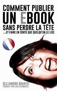 Comment Publier Un E-Book Sans Perdre La Tête (Et Faire En Sorte Que Quelqu'un Le Lise) - Alejandro Aguayo - E-Book