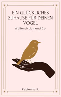 Ein glückliches Zuhause für deinen Vogel - Fabienne P. - E-Book