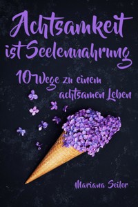 Achtsamkeit: ACHTSAMKEIT IST SEELENNAHRUNG! Achtsamkeit als Schlüssel zu tiefem Wohlbefinden und innerem Frieden: 10 Wege der Achtsamkeit für das Leben und die Seele - Mariana Seiler - E-Book