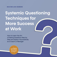 Systemic Questioning Techniques for More Success at Work How to Learn the Art of Asking Questions Step by Step and Apply It Successfully as a Coach or Manager - Including Practical Examples - Maximilian Seeberg - Hörbuch