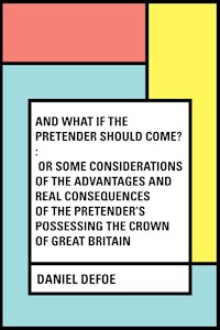 And What if the Pretender should Come? : Or Some Considerations of the Advantages and Real Consequences of the Pretender's Possessing the Crown of Great Britain - Daniel Defoe - E-Book