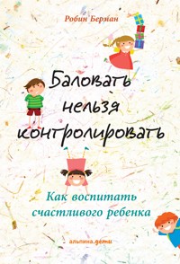Баловать нельзя контролировать: Как воспитать счастливого ребенка - Робин Берман - E-Book