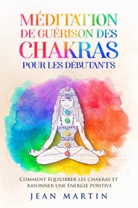 Méditation de guérison des chakras pour les débutants. Comment équilibrer les chakras et rayonner une énergie positive - Jean Martin - E-Book