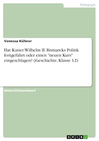 Hat Kaiser Wilhelm II. Bismarcks Politik fortgeführt oder einen "neuen Kurs" eingeschlagen? (Geschichte, Klasse 12) - Vanessa Kühner - E-Book