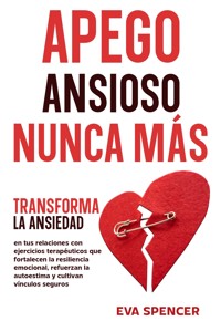 Apego ansioso nunca más: Transforma la ansiedad en tus relaciones con ejercicios terapéuticos que fortalecen la resiliencia emocional, refuerzan la autoestima y cultivan vínculos seguros - Eva Spencer - E-Book