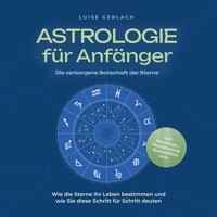 Astrologie für Anfänger - Die verborgene Botschaft der Sterne: Wie die Sterne Ihr Leben bestimmen und wie Sie diese Schritt für Schritt deuten - inkl. Horoskope, Sterndeutung, Sternzeichen uvm. - Luise Gerlach - Hörbuch