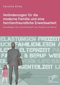 Veränderungen für die moderne Familie und eine familienfreundliche Erwerbsarbeit. Grundlagen der Vereinbarkeit von Familie und Beruf - Carolina Gries - E-Book