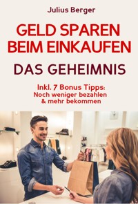 Geld sparen: GELD SPAREN BEIM EINKAUFEN! Wie Sie beim Einkaufen deutlich weniger bezahlen und ganz einfach viel Geld sparen: Neuer Fernseher, neue Schuhe, neues Auto – Mit dem 5 Schritte Erfolgsplan können Sie bei jedem Einkauf Geld sparen! - Julius Berger - E-Book
