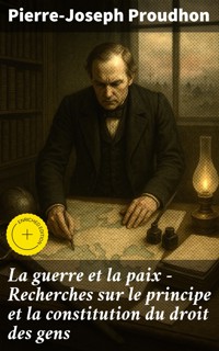 La guerre et la paix - Recherches sur le principe et la constitution du droit des gens - Pierre-Joseph Proudhon - E-Book