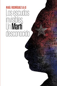 Los escudos invisibles. Un Martí desconocido - Raúl Rodríguez La O - E-Book