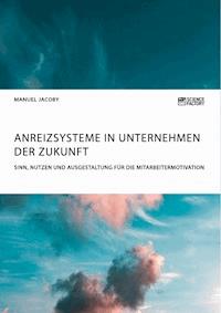 Anreizsysteme in Unternehmen der Zukunft. Sinn, Nutzen und Ausgestaltung für die Mitarbeitermotivation - Manuel Jacoby - E-Book