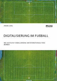 Digitalisierung im Fußball. Wie deutsche Fußballvereine um internationale Fans werben - André Jung - E-Book