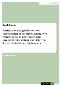 Partizipationsmöglichkeiten von Jugendlichen in der Hilfeplanung. Wie werden diese in der Kinder- und Jugendhilfeeinrichtung aus Sicht von Sozialarbeiter*innen implementiert? - Sarah Sucher - E-Book