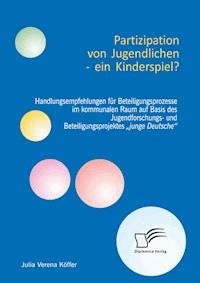 Partizipation von Jugendlichen – ein Kinderspiel? Handlungsempfehlungen für Beteiligungsprozesse im kommunalen Raum auf Basis des Jugendforschungs- und Beteiligungsprojektes „junge Deutsche“ - Julia Verena Köffer - E-Book