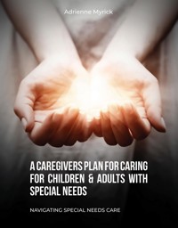 A Caregivers Plan for Caring for Children & Adults with Special Needs - Adrienne Myrick - E-Book