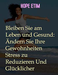 Bleiben Sie am Leben und Gesund: Ändern Sie Ihre Gewohnheiten Stress zu Reduzieren Und Glücklicher - Hope Etim - E-Book