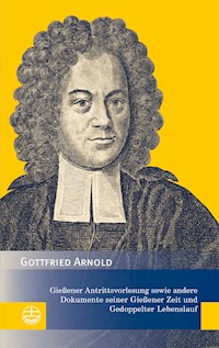 Gießener Antrittsvorlesung sowie andere Dokumente seiner Gießener Zeit und Gedoppelter Lebenslauf - Gottfried Arnold - E-Book