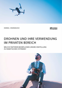 Drohnen und ihre Verwendung im privaten Bereich. Welche Faktoren beeinflussen unsere Einstellung zu robotischen Systemen? - Daniel Cavanaugh - E-Book