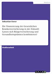 Die Finanzierung der Gesetzlichen Krankenversicherung in der Zukunft: Lassen sich Bürgerversicherung und Gesundheitsprämien kombinieren? - Sebastian Exner - E-Book