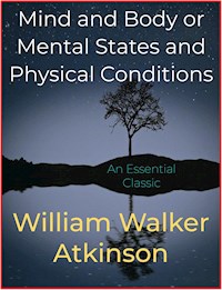 Mind and Body or Mental States and Physical Conditions - William Walker Atkinson - E-Book
