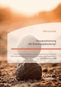Therapeutisierung der Erziehungsberatung? Verortung und Auftrag der Erziehungsberatung im Kontext einer sozialpädagogisch-orientierten Kinder- und Jugendhilfe – eine qualitative Studie - Maik Sawatzki - E-Book