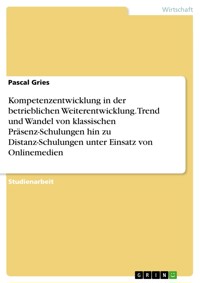 Kompetenzentwicklung in der betrieblichen Weiterentwicklung. Trend und Wandel von klassischen Präsenz-Schulungen hin zu Distanz-Schulungen unter Einsatz von Onlinemedien - Pascal Gries - E-Book