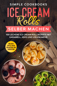 Ice Cream Rolls selber machen: 100 leckere Ice Cream Roll Rezepte mit Karamell, Keks und vielem mehr - Inklusive Tipps & Tricks für Material und Zubereitung - Simple Cookbooks - E-Book