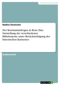 Der Konstantinsbogen in Rom. Eine Darstellung der verschiedenen Bildelemente unter Berücksichtigung des historischen  Kontextes - Nadine Deutscher - E-Book