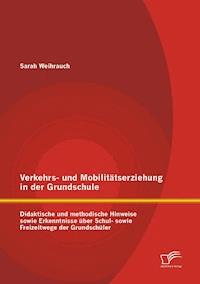 Verkehrs- und Mobilitätserziehung in der Grundschule: Didaktische und methodische Hinweise sowie Erkenntnisse über Schul- sowie Freizeitwege der Grundschüler - Sarah Weihrauch - E-Book
