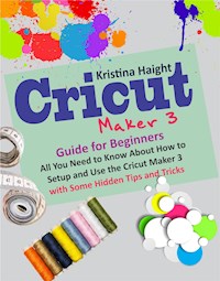 Cricut Maker 3 Guide for Beginners - Kristina Haight - E-Book
