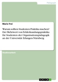 Warum sollten Studenten Praktika machen? Der Mehrwert von Felderkundungspraktika für Studenten der Organisationspädagogik an der Universität Erlangen-Nürnberg - Marie Frei - E-Book