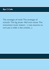 The strategie of mind- The strategie of schools- The big show- Hell train show- The monument music towers - ( mes oeuvres ne sont pas à céder à des artistes...) - Illya C.Colin - E-Book
