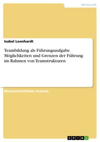 Teambildung als Führungsaufgabe. Möglichkeiten und Grenzen der Führung im Rahmen von Teamstrukturen - Isabel Leonhardt - E-Book