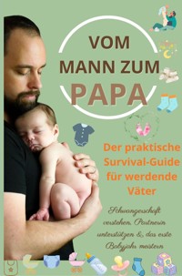 Vom Mann zum Papa: Der praktische Survival-Guide für werdende Väter-Schwangerschaft verstehen, Partnerin unterstützen & das erste Babyjahr meistern - Isabel Levin - E-Book
