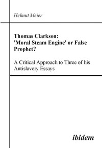 Thomas Clarkson: 'Moral Steam Engine' or False Prophet? A Critical Approach to Three of his Antislavery Essays - Helmut Meier - E-Book