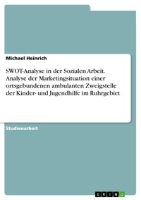 SWOT-Analyse in der Sozialen Arbeit. Analyse der Marketingsituation einer ortsgebundenen ambulanten Zweigstelle der Kinder- und Jugendhilfe im Ruhrgebiet - Michael Heinrich - E-Book