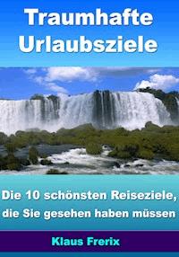 Traumhafte Urlaubsziele - Die 10 schönsten Reiseziele, die Sie gesehen haben müssen - Klaus Frerix - E-Book