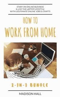 How To Work From Home (2-in-1 Bundle): Start An Online Business & Live The Laptop Lifestyle With Legitimate Online Jobs & Crafts - Madison Hall - E-Book