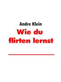 Wie du zu flirten lernst - André Klein - E-Book