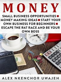 Money: Small Business Opportunities - Money Making Ideas - Start Your Own Business for Beginners - Escape the Rat Race and Be Your Own Boss - Alex Nkenchor Uwajeh - E-Book