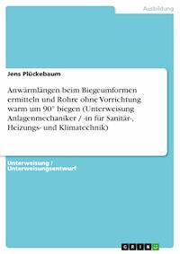 Anwärmlängen beim Biegeumformen ermitteln und Rohre ohne Vorrichtung warm um 90° biegen (Unterweisung Anlagenmechaniker / -in für Sanitär-, Heizungs- und Klimatechnik) - Jens Plückebaum - E-Book