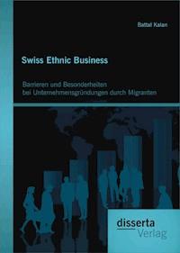 Swiss Ethnic Business: Barrieren und Besonderheiten bei Unternehmensgründungen durch Migranten - Battal Kalan - E-Book