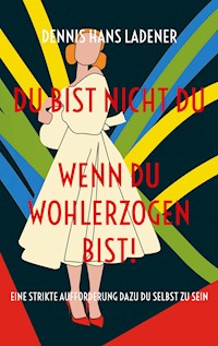 Du bist nicht Du, wenn du wohlerzogen bist! - Dennis Hans Ladener - E-Book