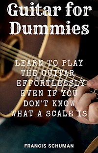 Guitar for Dummies: Learn to play the Guitar effortlessly even if you don’t know what a Scale - Francis Schuman - E-Book