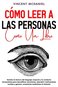 Cómo leer a las personas como un libro: Domina la lectura del lenguaje corporal y la conducta inconsciente para decodificar emociones, descubrir motivaciones ocultas y generar conexiones auténticas al instante - Vincent McDaniel - E-Book