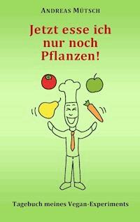 Jetzt esse ich nur noch Pflanzen! - Andreas Mütsch - E-Book