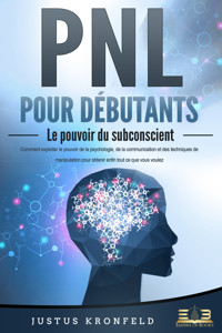 PNL POUR DÉBUTANTS - Le pouvoir du subconscient: Comment exploiter le pouvoir de la psychologie, de la communication et des techniques de manipulation pour obtenir enfin tout ce que vous voulez - Justus Kronfeld - E-Book