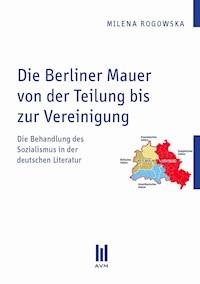 Die Berliner Mauer von der Teilung bis zur Vereinigung - Milena Rogowska - E-Book